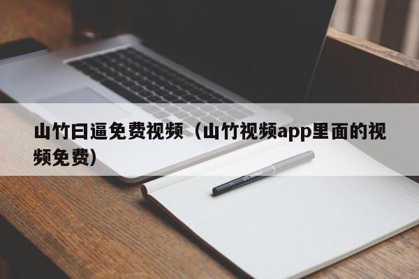 山竹曰逼免费视频（山竹视频app里面的视频免费）