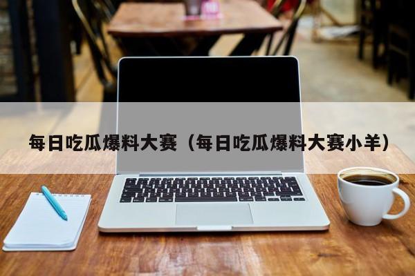 每日吃瓜爆料大赛（每日吃瓜爆料大赛小羊）