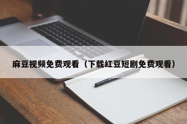 麻豆视频免费观看（下载红豆短剧免费观看）
