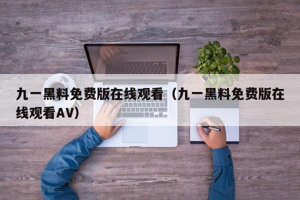 九一黑料免费版在线观看（九一黑料免费版在线观看AV）