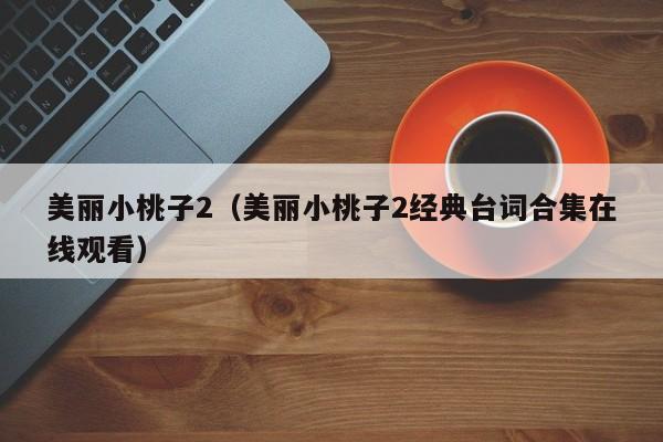 美丽小桃子2（美丽小桃子2经典台词合集在线观看）