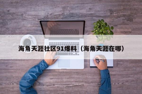 海角天涯社区91爆料（海角天涯在哪）