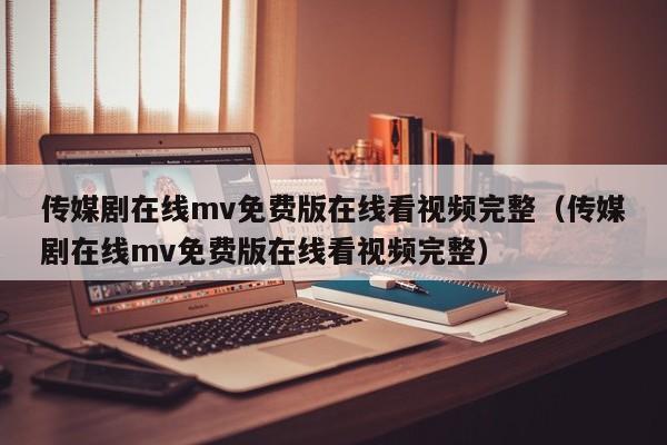 传媒剧在线mv免费版在线看视频完整（传媒剧在线mv免费版在线看视频完整）