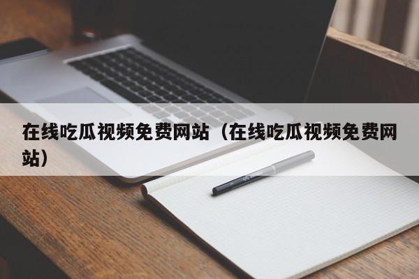在线吃瓜视频免费网站（在线吃瓜视频免费网站）