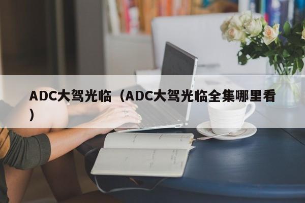 ADC大驾光临（ADC大驾光临全集哪里看）