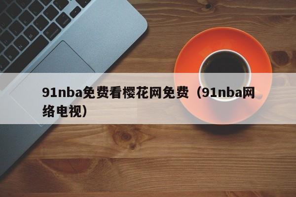 91nba免费看樱花网免费（91nba网络电视）