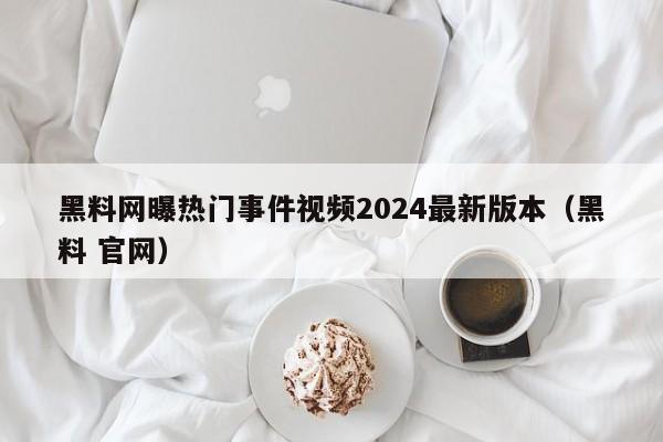 黑料网曝热门事件视频2024最新版本（黑料 官网）