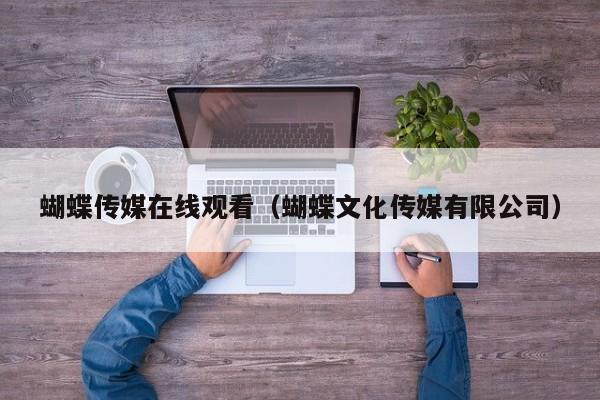 蝴蝶传媒在线观看（蝴蝶文化传媒有限公司）