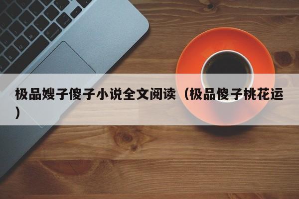 极品嫂子傻子小说全文阅读（极品傻子桃花运）