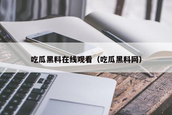 吃瓜黑料在线观看（吃瓜黑料网）