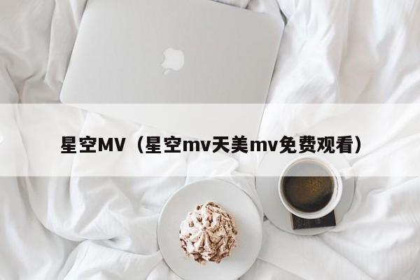 星空MV（星空mv天美mv免费观看）