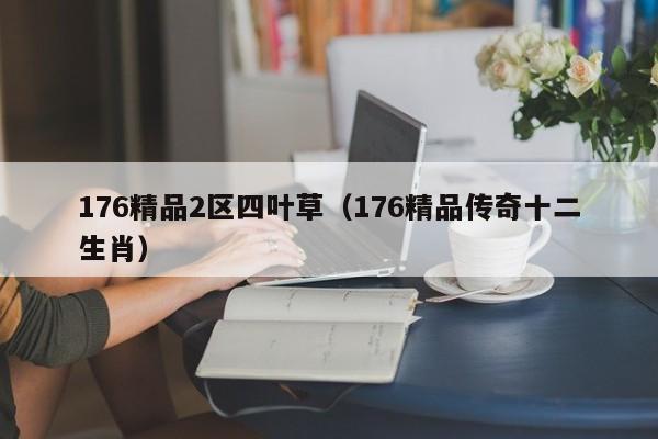 176精品2区四叶草（176精品传奇十二生肖）
