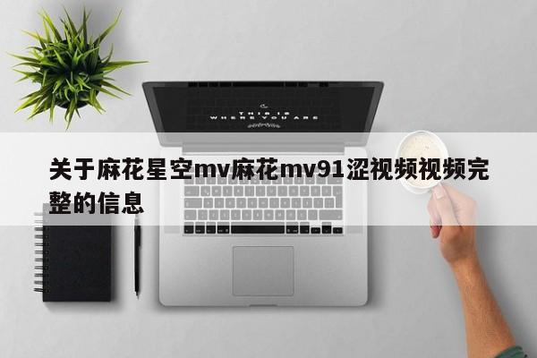 关于麻花星空mv麻花mv91涩视频视频完整的信息
