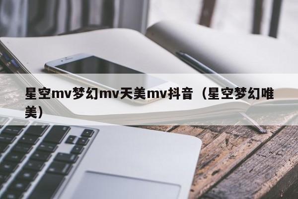 星空mv梦幻mv天美mv抖音（星空梦幻唯美）