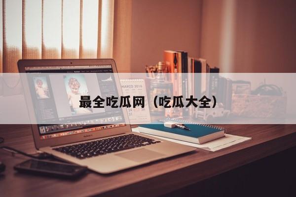 最全吃瓜网（吃瓜大全）