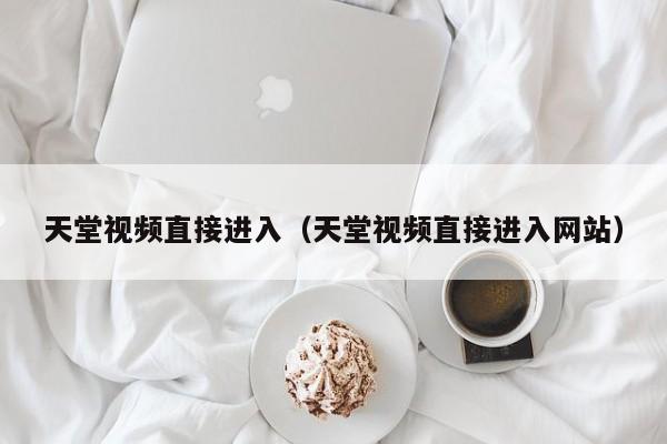 天堂视频直接进入（天堂视频直接进入网站）