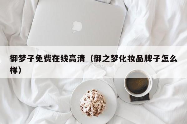 御梦子免费在线高清（御之梦化妆品牌子怎么样）