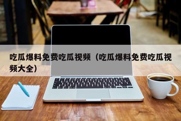 吃瓜爆料免费吃瓜视频（吃瓜爆料免费吃瓜视频大全）