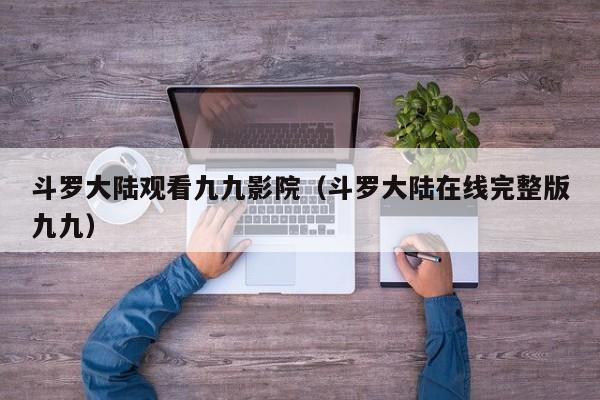 斗罗大陆观看九九影院（斗罗大陆在线完整版九九）