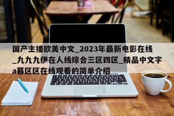 国产主播欧美中文_2023年最新电影在线_九九九伊在人线综合三区四区_精品中文字a幕区区在线观看的简单介绍