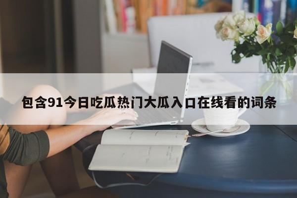 包含91今日吃瓜热门大瓜入口在线看的词条