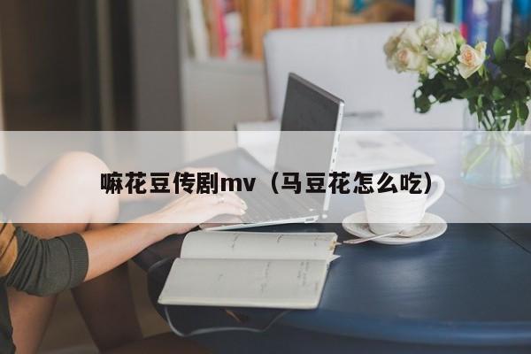 嘛花豆传剧mv（马豆花怎么吃）