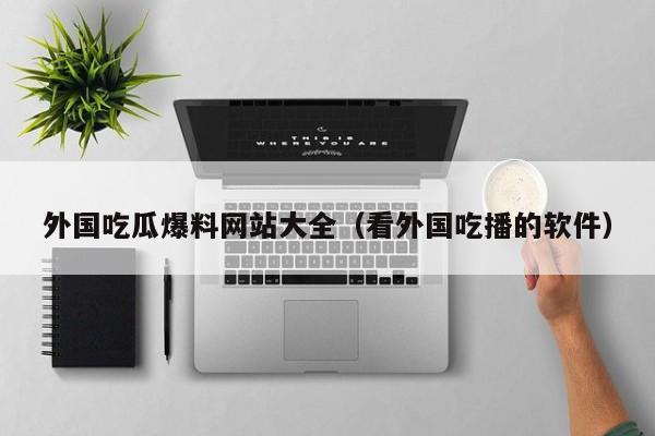 外国吃瓜爆料网站大全（看外国吃播的软件）