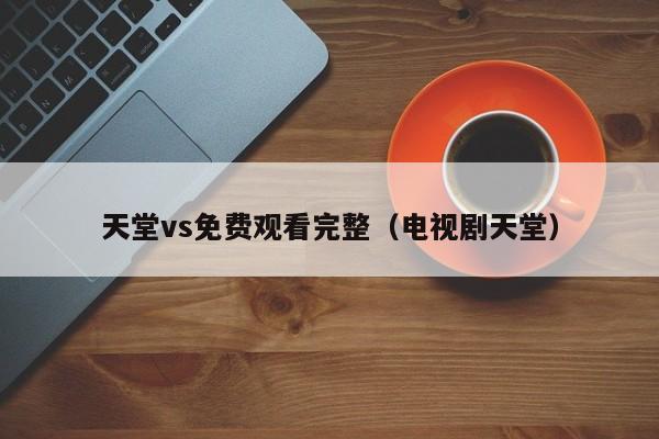 天堂vs免费观看完整（电视剧天堂）