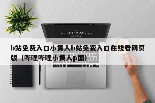 b站免费入口小黄人b站免费入口在线看网页版（哔哩哔哩小黄人p图）