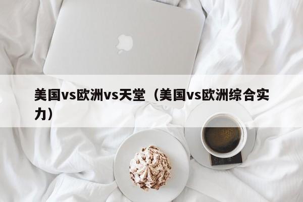 美国vs欧洲vs天堂（美国vs欧洲综合实力）