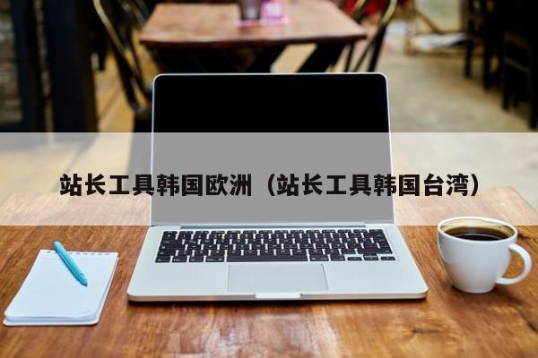 站长工具韩国欧洲（站长工具韩国台湾）