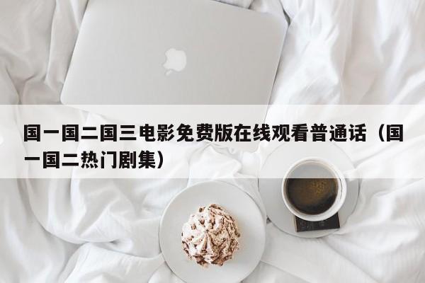 国一国二国三电影免费版在线观看普通话（国一国二热门剧集）