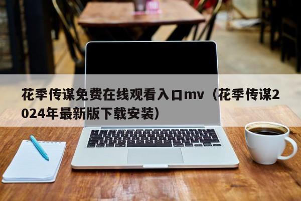 花季传谋免费在线观看入口mv（花季传谋2024年最新版下载安装）