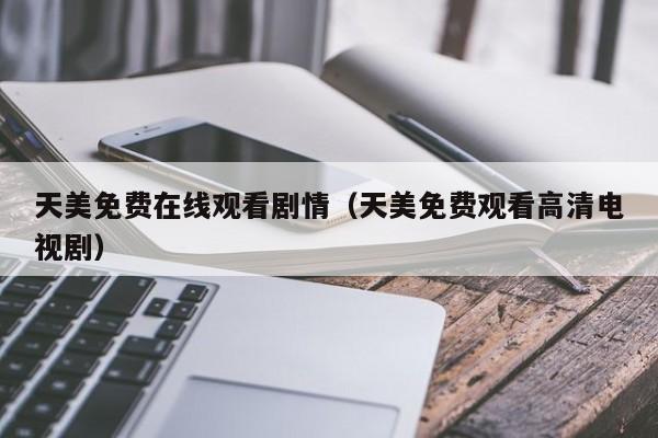 天美免费在线观看剧情（天美免费观看高清电视剧）